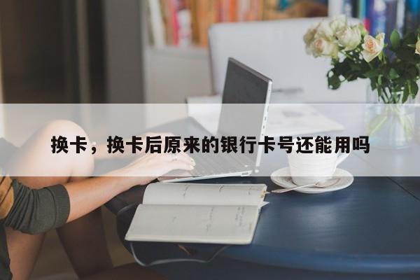 换卡，换卡后原来的银行卡号还能用吗