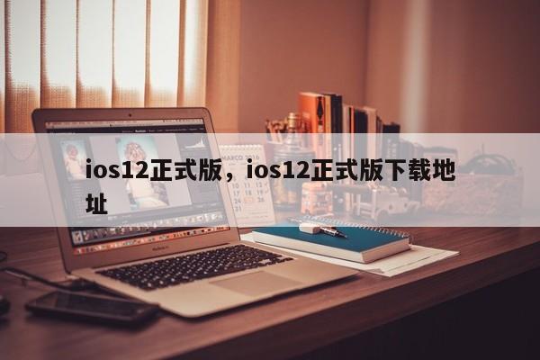 ios12正式版，ios12正式版下载地址