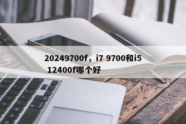 20249700f，i7 9700和i5 12400f哪个好