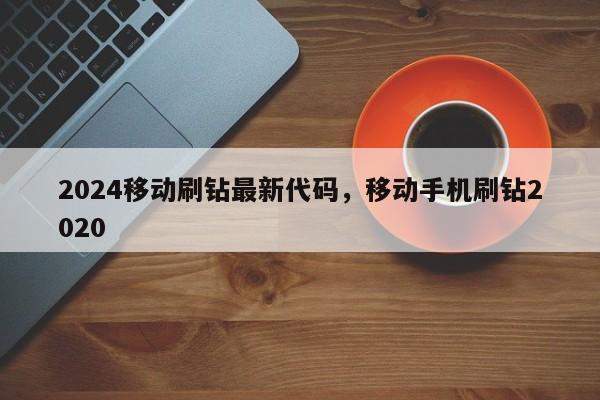 2024移动刷钻最新代码，移动手机刷钻2020