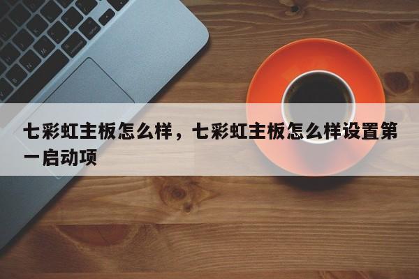 七彩虹主板怎么样，七彩虹主板怎么样设置第一启动项