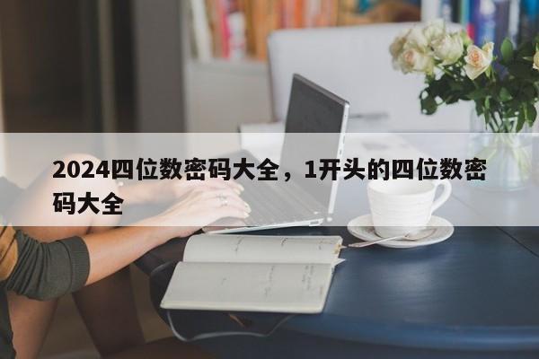 2024四位数密码大全，1开头的四位数密码大全