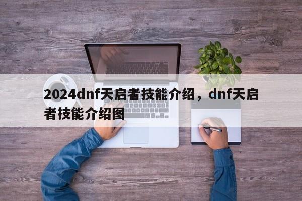 2024dnf天启者技能介绍，dnf天启者技能介绍图