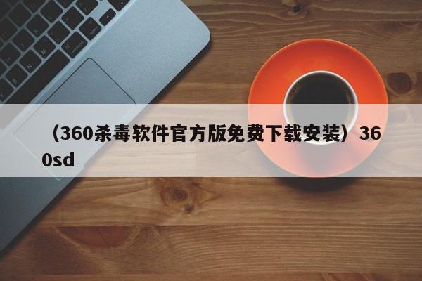 （360杀毒软件官方版免费下载安装）360sd