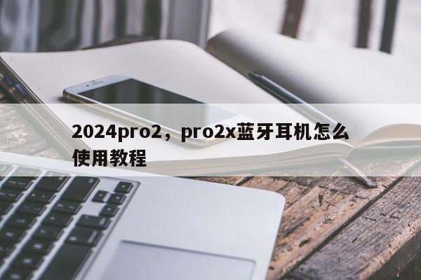 2024pro2，pro2x蓝牙耳机怎么使用教程