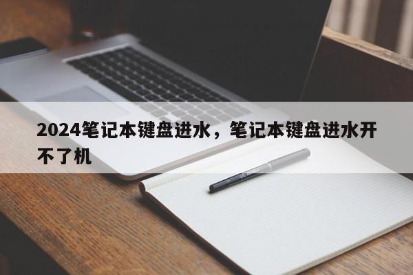 2024笔记本键盘进水，笔记本键盘进水开不了机