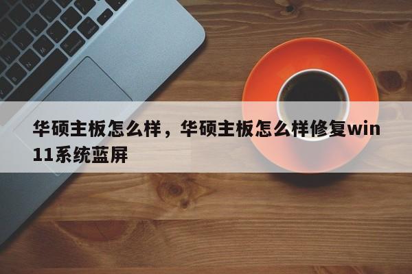华硕主板怎么样，华硕主板怎么样修复win11系统蓝屏