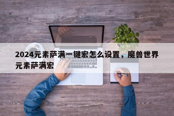 2024元素萨满一键宏怎么设置，魔兽世界元素萨满宏