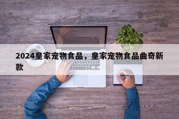 2024皇家宠物食品，皇家宠物食品曲奇新款