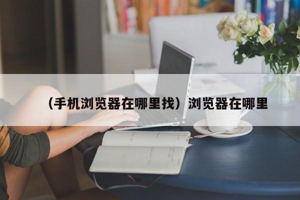 （手机浏览器在哪里找）浏览器在哪里