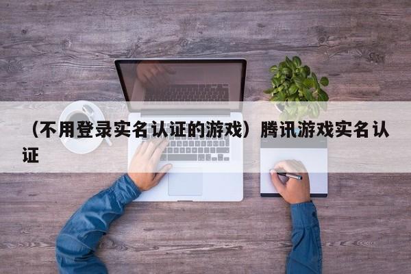 （不用登录实名认证的游戏）腾讯游戏实名认证