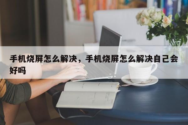 手机烧屏怎么解决，手机烧屏怎么解决自己会好吗