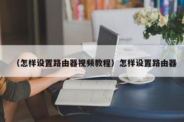 （怎样设置路由器视频教程）怎样设置路由器