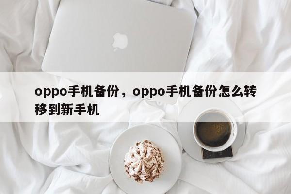 oppo手机备份，oppo手机备份怎么转移到新手机