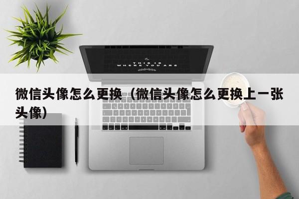 微信头像怎么更换（微信头像怎么更换上一张头像）