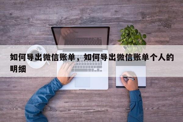 如何导出微信账单，如何导出微信账单个人的明细