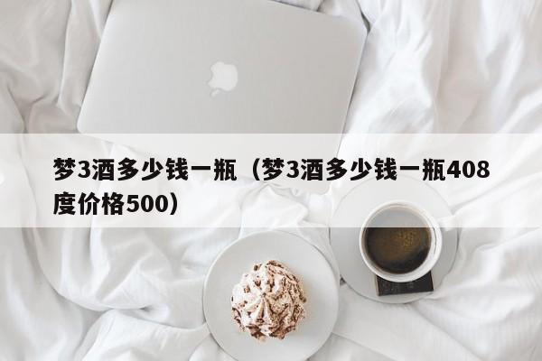 梦3酒多少钱一瓶（梦3酒多少钱一瓶408度价格500）