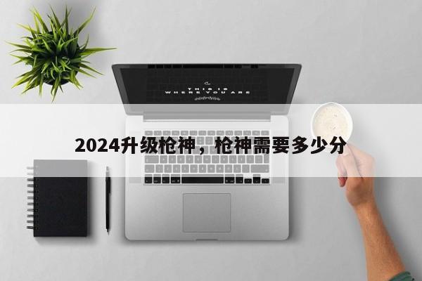 2024升级枪神，枪神需要多少分