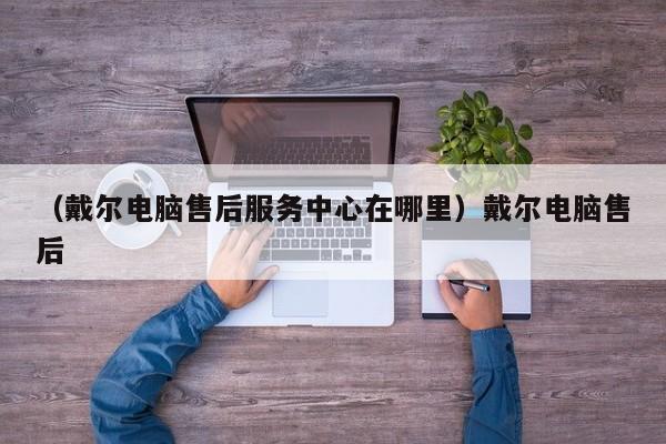 （戴尔电脑售后服务中心在哪里）戴尔电脑售后