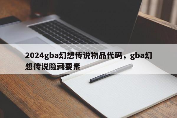 2024gba幻想传说物品代码，gba幻想传说隐藏要素