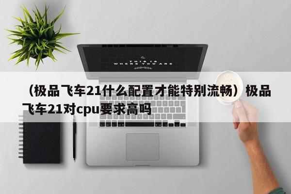 （极品飞车21什么配置才能特别流畅）极品飞车21对cpu要求高吗