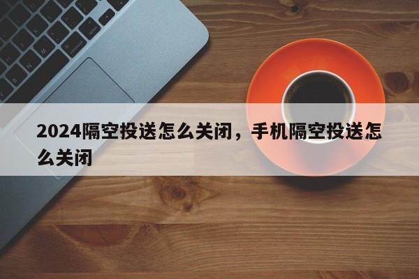 2024隔空投送怎么关闭，手机隔空投送怎么关闭
