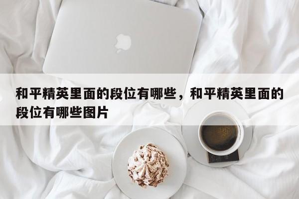 和平精英里面的段位有哪些，和平精英里面的段位有哪些图片
