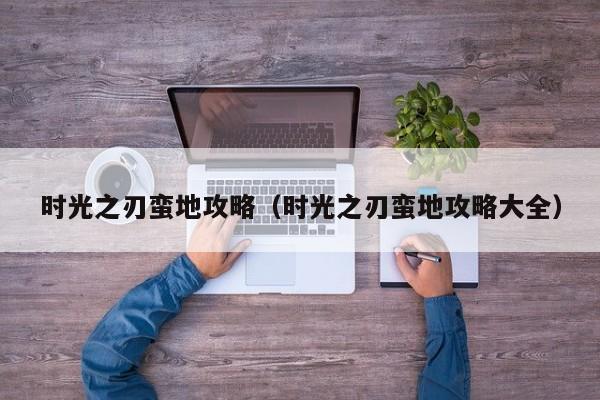 时光之刃蛮地攻略（时光之刃蛮地攻略大全）