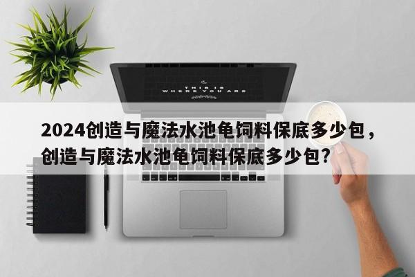 2024创造与魔法水池龟饲料保底多少包，创造与魔法水池龟饲料保底多少包?
