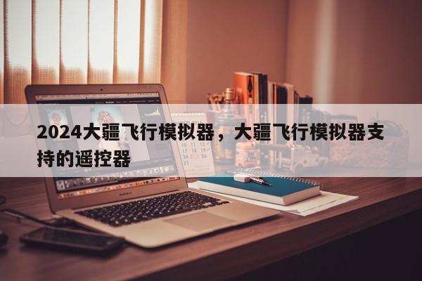 2024大疆飞行模拟器，大疆飞行模拟器支持的遥控器