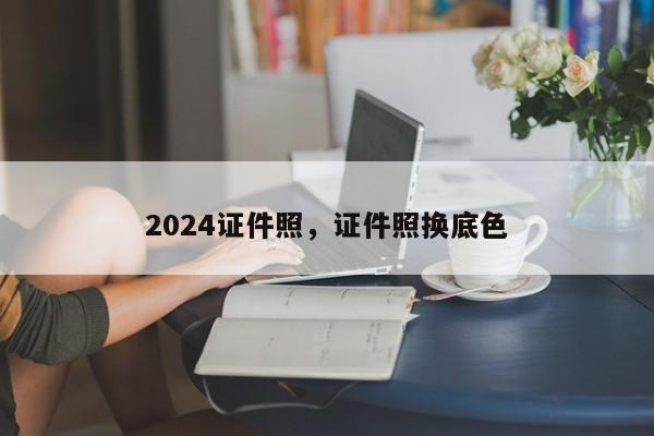 2024证件照，证件照换底色