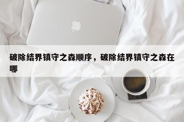 破除结界镇守之森顺序，破除结界镇守之森在哪