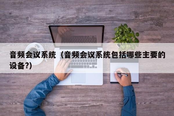 音频会议系统（音频会议系统包括哪些主要的设备?）