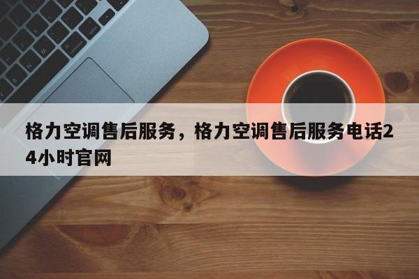 格力空调售后服务，格力空调售后服务电话24小时官网