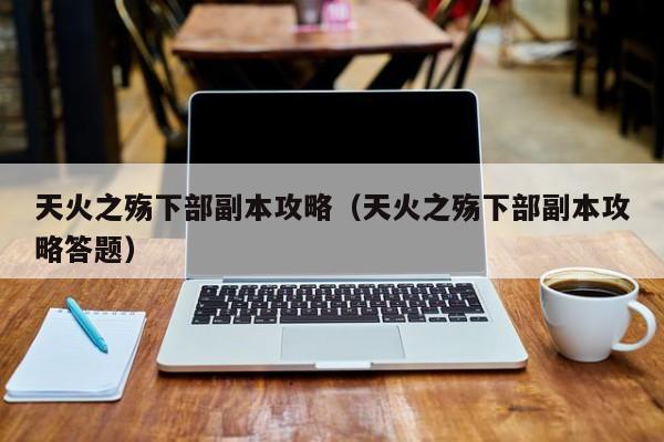 天火之殇下部副本攻略（天火之殇下部副本攻略答题）