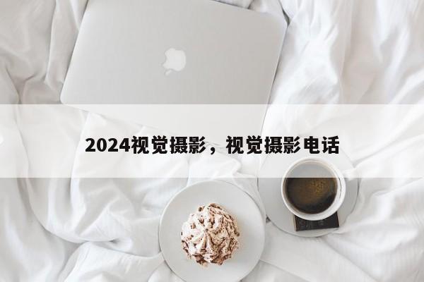 2024视觉摄影，视觉摄影电话
