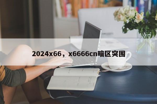 2024x66，x6666cn暗区突围